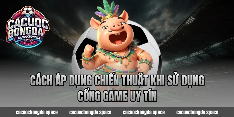 Cách Áp Dụng Chiến Thuật Khi Sử Dụng Cổng Game Uy Tín