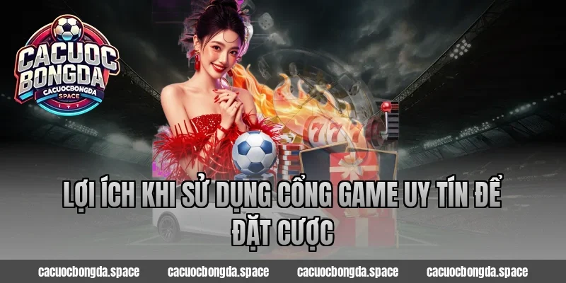Lợi Ích Khi Sử Dụng Cổng Game Uy Tín Để Đặt Cược