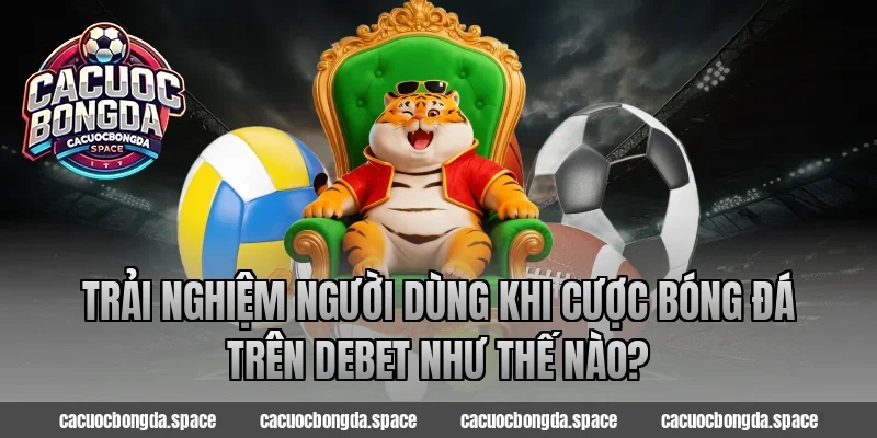 Trải nghiệm người dùng khi cược bóng đá trên Debet như thế nào?