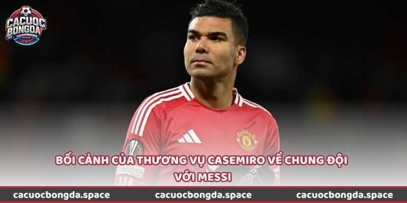 Bối cảnh của thương vụ Casemiro về chung đội với Messi