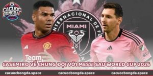 Liệu Casemiro Về Chung Đội Với Messi Sau World Cup 2026?