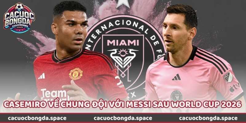 Liệu Casemiro Về Chung Đội Với Messi Sau World Cup 2026?