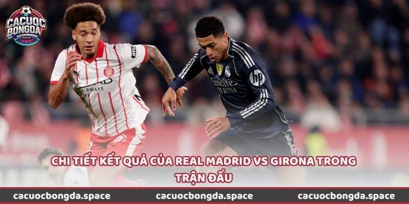 Chi tiết kết quả của Real Madrid vs Girona trong trận đấu