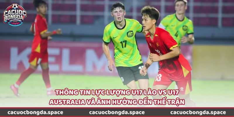 Thông tin lực lượng U17 Lào vs U17 Australia và ảnh hưởng đến thế trận